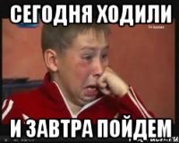 Сегодня ходили и завтра пойдем