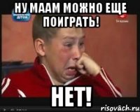 Ну маам можно еще поиграть! Нет!