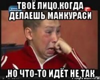 твоё лицо,когда делаешь манкураси ,но что-то идёт не так