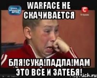 Warface не скачивается Бля!Сука!падла!Мам это все и затебя!