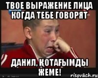 ТВОЕ ВЫРАЖЕНИЕ ЛИЦА КОГДА ТЕБЕ ГОВОРЯТ Данил, қотағымды жеме!