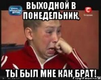 выходной в понедельник, ты был мне как брат!