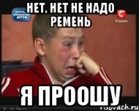 Нет, нет не надо ремень Я проошу