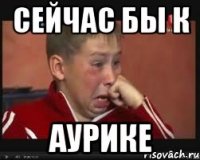 Сейчас бы к Аурике