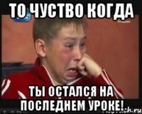 ТО ЧУСТВО КОГДА ТЫ ОСТАЛСЯ НА ПОСЛЕДНЕМ УРОКЕ!