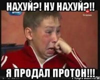 НАХУЙ?! НУ НАХУЙ?!! Я ПРОДАЛ ПРОТОН!!!