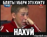 Блять! Убери эту хуиту Нахуй