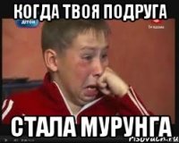 когда твоя подруга СТАЛА МУРУНГА