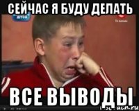 СЕЙЧАС Я БУДУ ДЕЛАТЬ ВСЕ ВЫВОДЫ