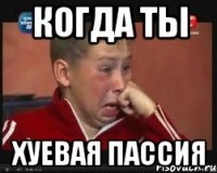 когда ты хуевая пассия