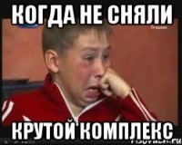 Когда не сняли крутой комплекс