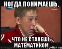 Когда понимаешь, что не станешь математиком