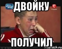 ДВОЙКУ ПОЛУЧИЛ