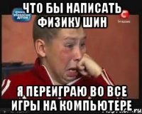 Что бы написать физику шин я переиграю во все игры на компьютере