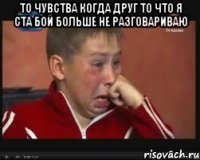 то чувства когда друг то что я ста бой больше не разговариваю 