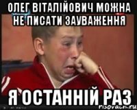 Олег Віталійович можна не писати зауваження Я останній раз