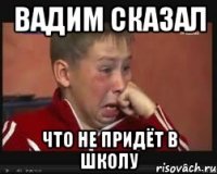 Вадим сказал что не придёт в школу