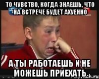 ТО чувство, когда знаешь, что на встрече будет ахуенно А ты работаешь и не можешь приехать