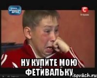  Ну купите мою фетивальку
