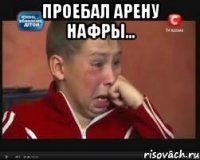 проебал арену нафры... 