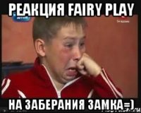 Реакция fairy play На заберания замка=)
