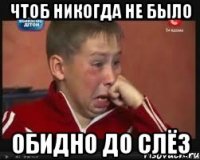 чтоб никогда не было обидно до слёз