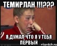 ТЕмирлан !!!??? Я думал что я у тебя первый
