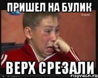 Пришел на булик верх срезали