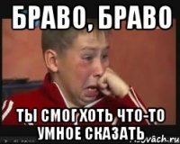 БРАВО, БРАВО ТЫ СМОГ ХОТЬ ЧТО-ТО умное сказать
