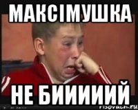 Максімушка не бииииий