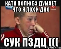 Катя полюбэ думает что я лох и дно СУК ПЗДЦ (((