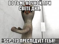 Во тьме ночной, при свете дня, SCP-173 преследует тебя!