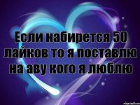 Если набирется 50 лайков то я поставлю на аву кого я люблю