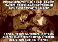 Местная олигархия деньги хранит в баксах. Надо найти и после расстрела раскидать деньги среди народа на площади В других городах губернаторы будут сами разбрасывать доллары народу и говорить, что благодаря мне, они прозрели...