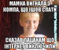 мамка вигнала з компа, що ішов спати сказав пацанам що інтернет виключили