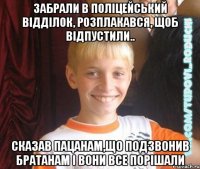 забрали в поліцейський відділок, розплакався, щоб відпустили.. сказав пацанам,що подзвонив братанам і вони все порішали