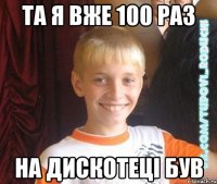 та я вже 100 раз на дискотеці був
