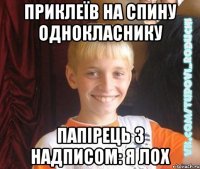 приклеїв на спину однокласнику папірець з надписом: я лох