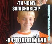 -ти чому запізнився? -в столовій був
