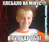 хлєбало на мінус !!! Я тут цар і бог