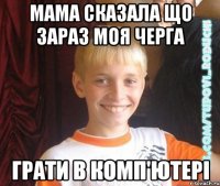 мама сказала що зараз моя черга грати в комп'ютері
