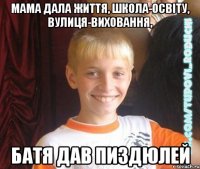 мама дала життя, школа-освіту, вулиця-виховання, батя дав пиздюлей