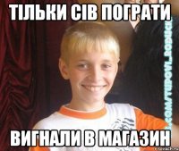 тільки сів пограти вигнали в магазин