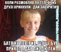 Коли розмовляв по телефону друзі крикнули : дай закурити! батя не повірив, що це був прикол і дав пиздюлей