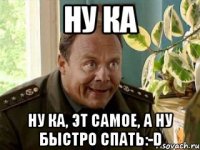 Ну ка Ну ка, эт самое, а ну быстро спать:-D