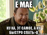 Ё маё Ну ка, эт самое, а ну быстро спать:-D