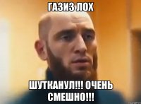 Газиз лох Шутканул!!! Очень смешно!!!