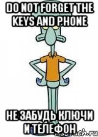 Do not forget the keys and phone не забудь ключи и телефон