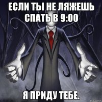 если ты не ляжешь спать в 9:00 я приду тебе.