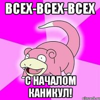 всех-всех-всех с началом каникул!